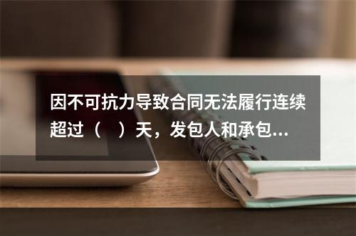 因不可抗力导致合同无法履行连续超过（　）天，发包人和承包人均