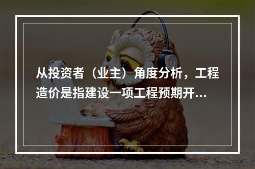 从投资者（业主）角度分析，工程造价是指建设一项工程预期开支或