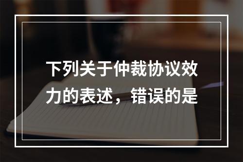 下列关于仲裁协议效力的表述，错误的是