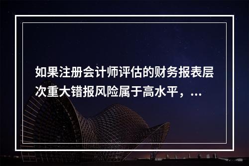 如果注册会计师评估的财务报表层次重大错报风险属于高水平，则拟