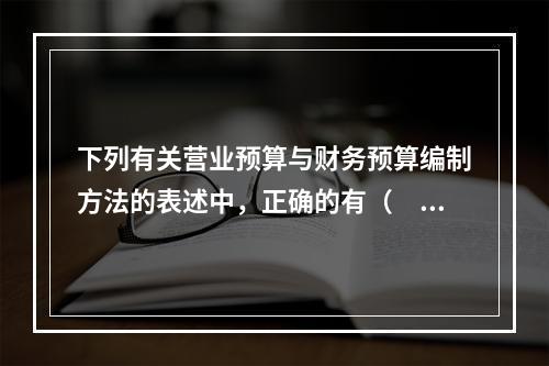 下列有关营业预算与财务预算编制方法的表述中，正确的有（　　）