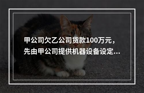 甲公司欠乙公司货款100万元，先由甲公司提供机器设备设定抵押