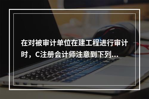 在对被审计单位在建工程进行审计时，C注册会计师注意到下列有关