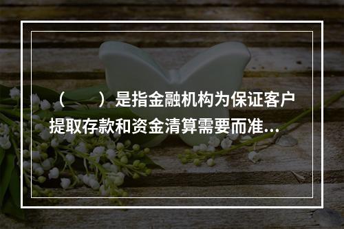 （　　）是指金融机构为保证客户提取存款和资金清算需要而准备的