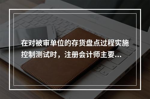 在对被审单位的存货盘点过程实施控制测试时，注册会计师主要通过