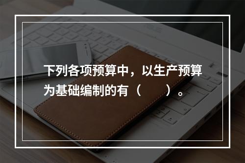 下列各项预算中，以生产预算为基础编制的有（　　）。