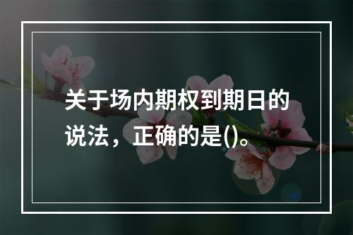 关于场内期权到期日的说法，正确的是()。