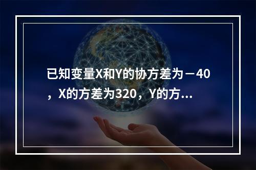 已知变量X和Y的协方差为－40，X的方差为320，Y的方差为