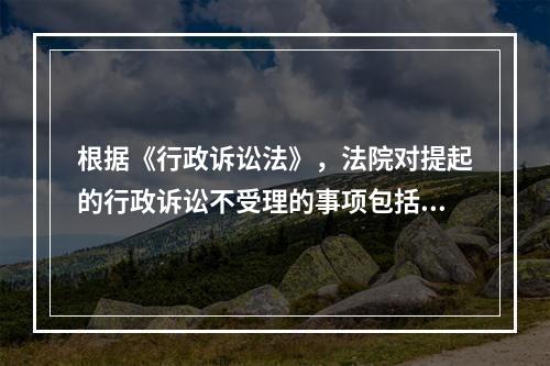 根据《行政诉讼法》，法院对提起的行政诉讼不受理的事项包括（）