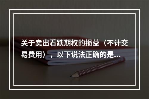 关于卖出看跌期权的损益（不计交易费用），以下说法正确的是（　