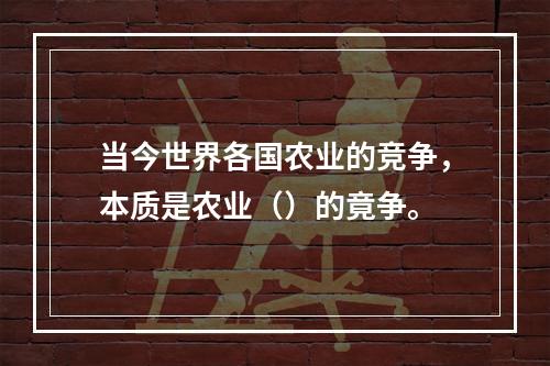 当今世界各国农业的竞争，本质是农业（）的竟争。