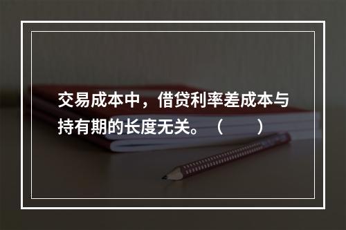 交易成本中，借贷利率差成本与持有期的长度无关。（　　）