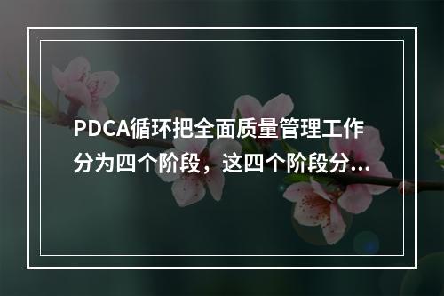 PDCA循环把全面质量管理工作分为四个阶段，这四个阶段分别是