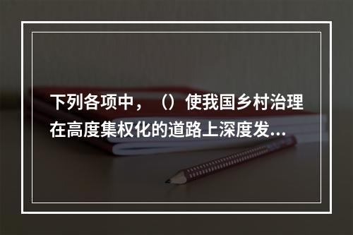 下列各项中，（）使我国乡村治理在高度集权化的道路上深度发展。