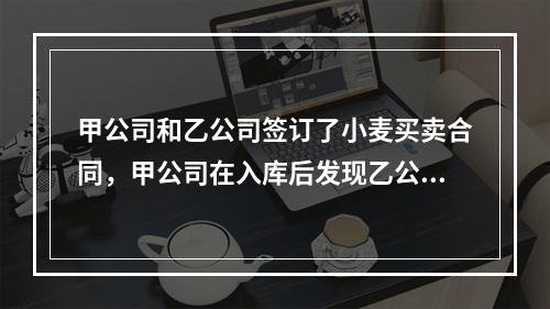 甲公司和乙公司签订了小麦买卖合同，甲公司在入库后发现乙公司多