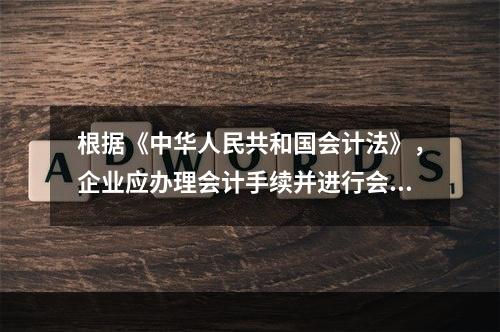 根据《中华人民共和国会计法》，企业应办理会计手续并进行会计核