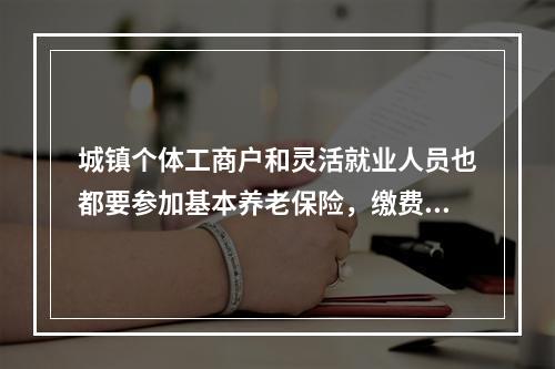 城镇个体工商户和灵活就业人员也都要参加基本养老保险，缴费基数