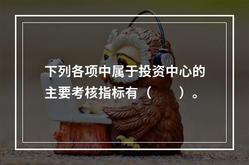 下列各项中属于投资中心的主要考核指标有（　　）。