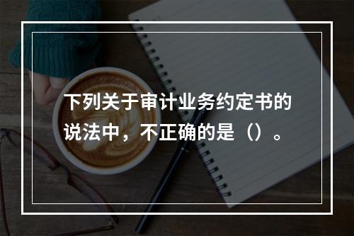 下列关于审计业务约定书的说法中，不正确的是（）。