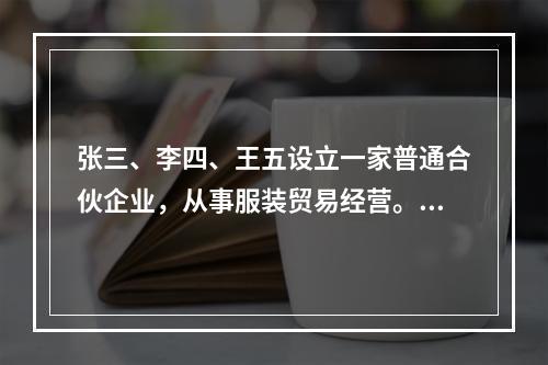 张三、李四、王五设立一家普通合伙企业，从事服装贸易经营。张三