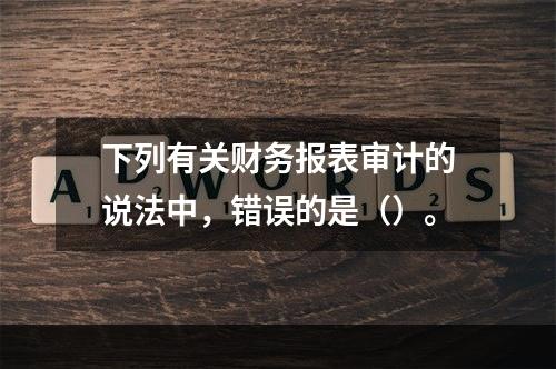 下列有关财务报表审计的说法中，错误的是（）。