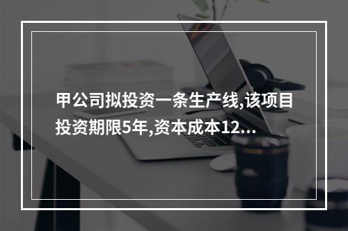 甲公司拟投资一条生产线,该项目投资期限5年,资本成本12%,