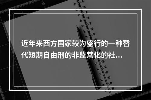 近年来西方国家较为盛行的一种替代短期自由刑的非监禁化的社会处