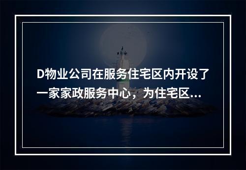 D物业公司在服务住宅区内开设了一家家政服务中心，为住宅区内住