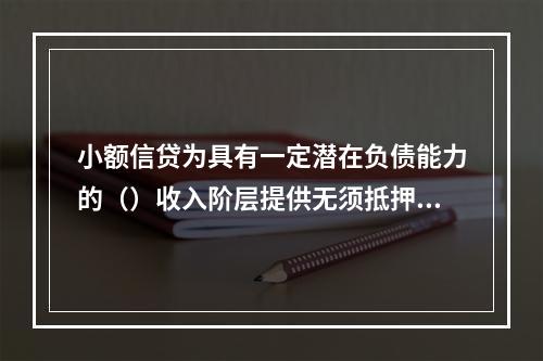 小额信贷为具有一定潜在负债能力的（）收入阶层提供无须抵押担保