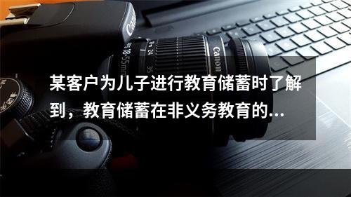 某客户为儿子进行教育储蓄时了解到，教育储蓄在非义务教育的各阶