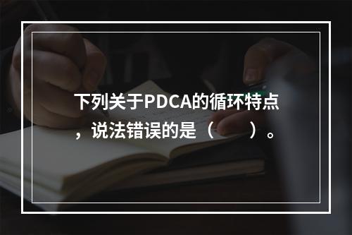 下列关于PDCA的循环特点，说法错误的是（　　）。