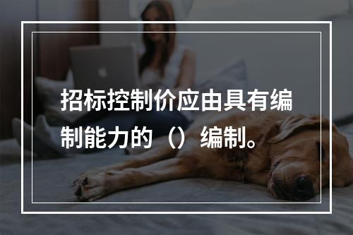 招标控制价应由具有编制能力的（）编制。