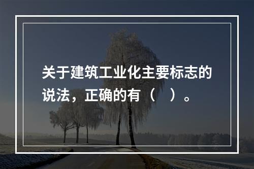 关于建筑工业化主要标志的说法，正确的有（　）。