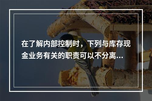 在了解内部控制时，下列与库存现金业务有关的职责可以不分离的是