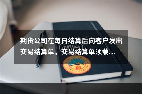 期货公司在每日结算后向客户发出交易结算单，交易结算单须载明的