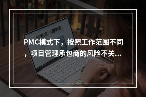 PMC模式下，按照工作范围不同，项目管理承包商的风险不关于项