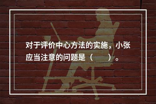 对于评价中心方法的实施，小张应当注意的问题是（　　）。