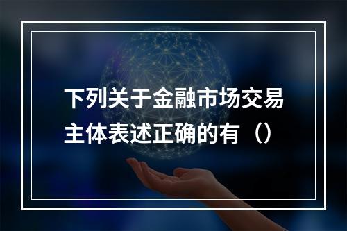 下列关于金融市场交易主体表述正确的有（）