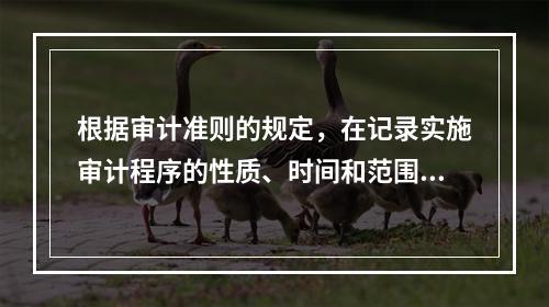 根据审计准则的规定，在记录实施审计程序的性质、时间和范围时，