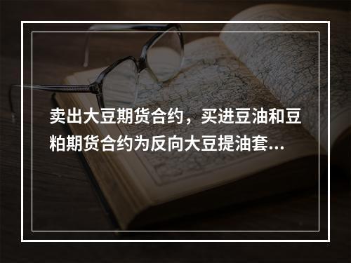 卖出大豆期货合约，买进豆油和豆粕期货合约为反向大豆提油套利。