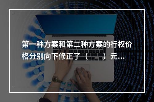 第一种方案和第二种方案的行权价格分别向下修正了（　　）元。