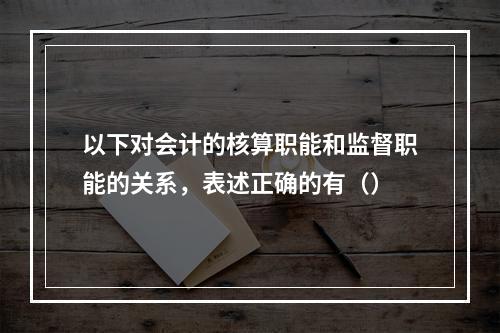 以下对会计的核算职能和监督职能的关系，表述正确的有（）