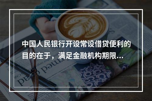 中国人民银行开设常设借贷便利的目的在于，满足金融机构期限较长