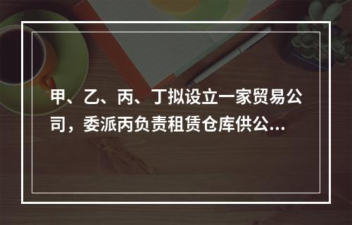 甲、乙、丙、丁拟设立一家贸易公司，委派丙负责租赁仓库供公司使