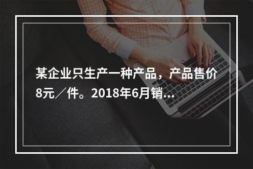 某企业只生产一种产品，产品售价8元／件。2018年6月销售2