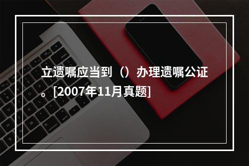 立遗嘱应当到（）办理遗嘱公证。[2007年11月真题]