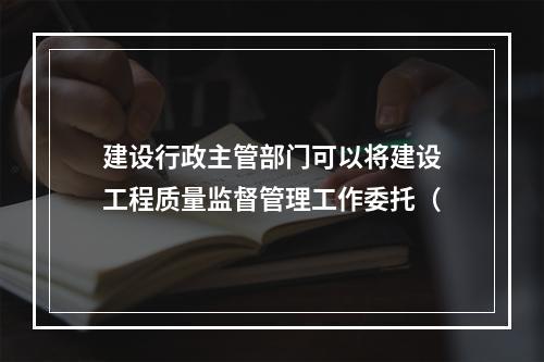 建设行政主管部门可以将建设工程质量监督管理工作委托（