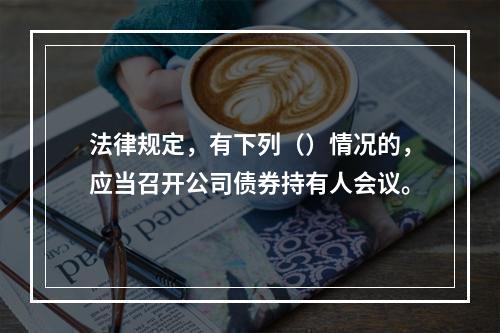 法律规定，有下列（）情况的，应当召开公司债券持有人会议。