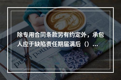 除专用合同条款另有约定外，承包人应于缺陷责任期届满后（）天内