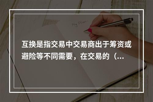 互换是指交易中交易商出于筹资或避险等不同需要，在交易的（）等